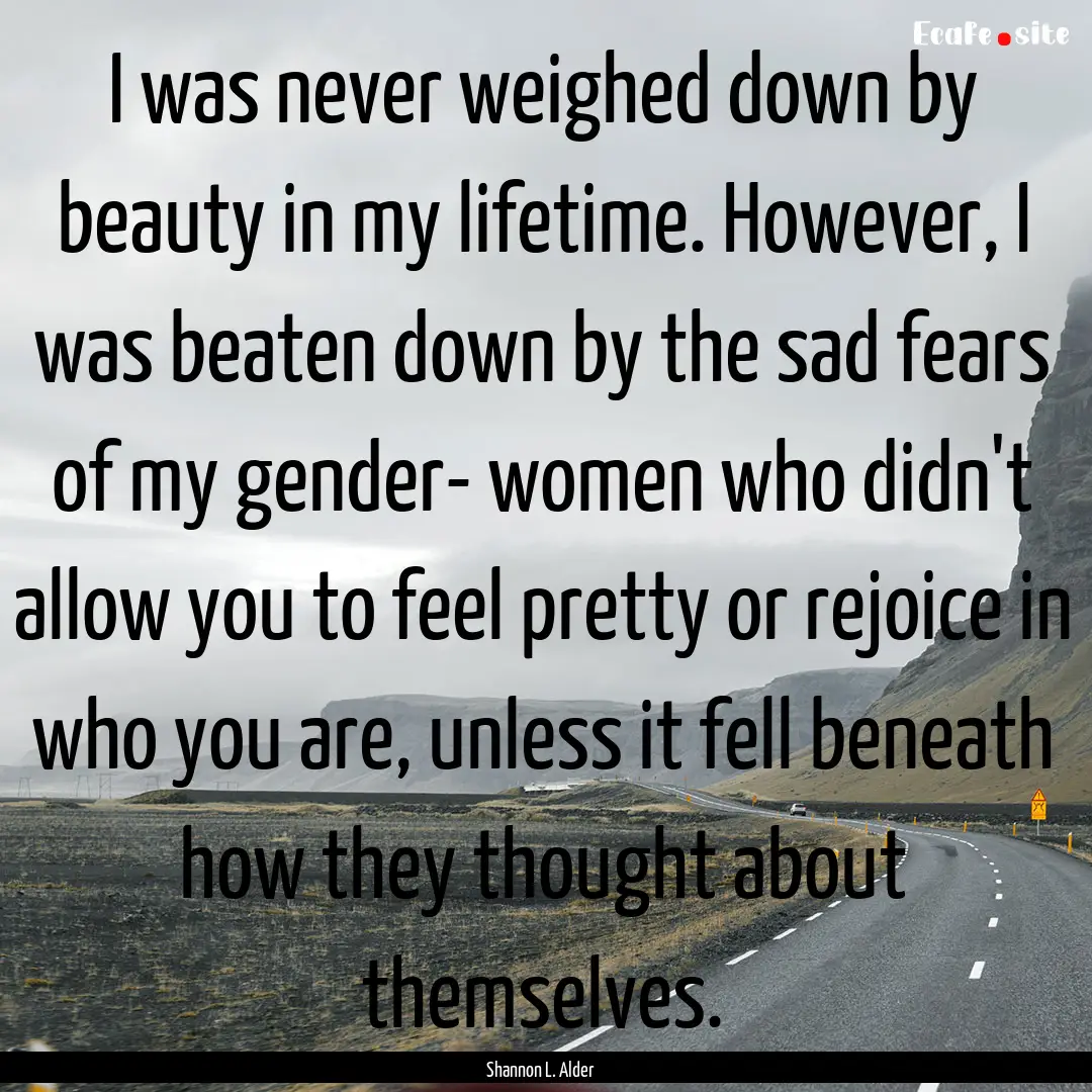 I was never weighed down by beauty in my.... : Quote by Shannon L. Alder