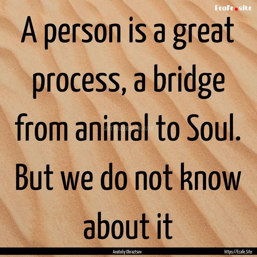 A person is a great process, a bridge from.... : Quote by Anatoliy Obraztsov