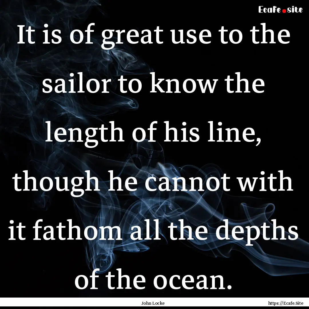 It is of great use to the sailor to know.... : Quote by John Locke