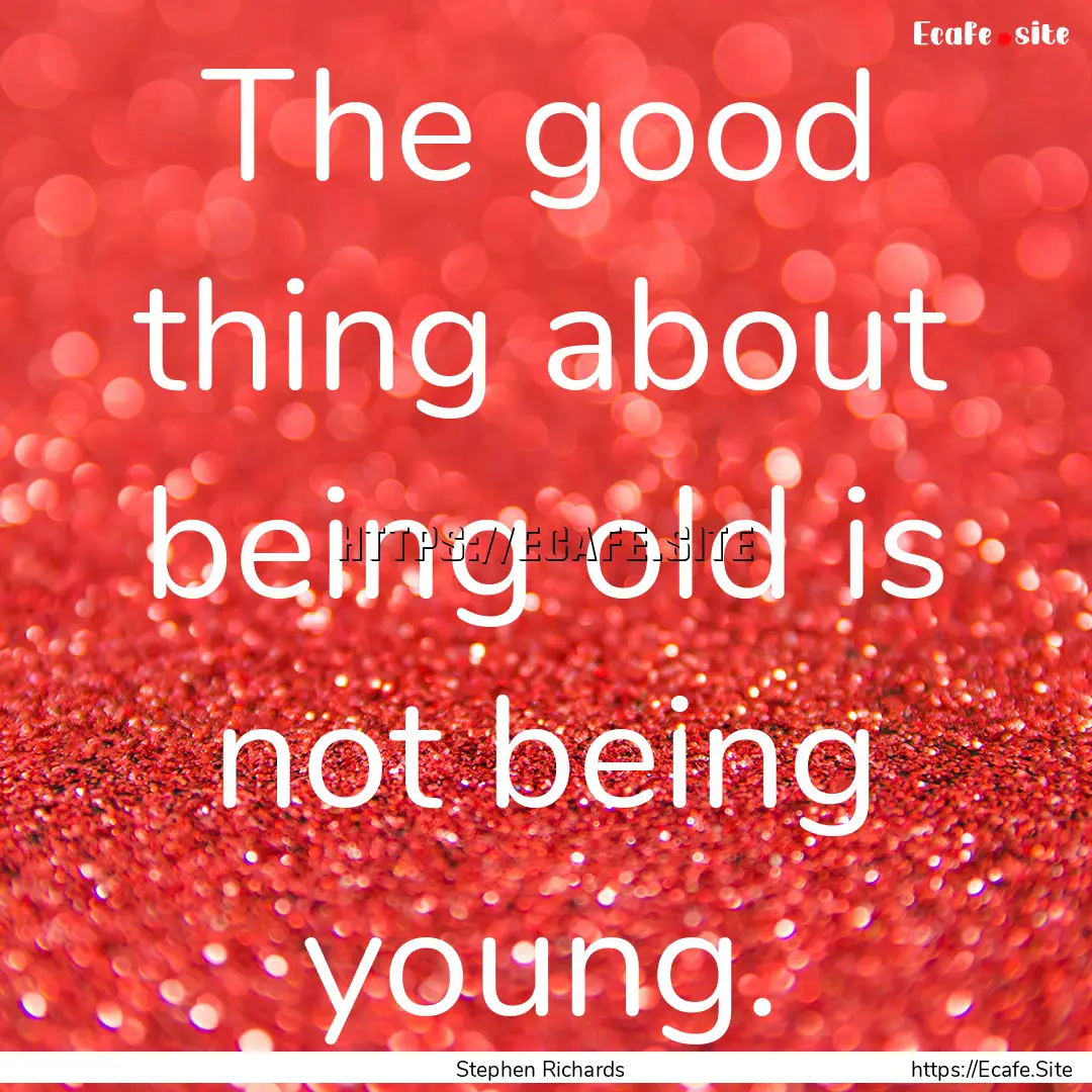 The good thing about being old is not being.... : Quote by Stephen Richards