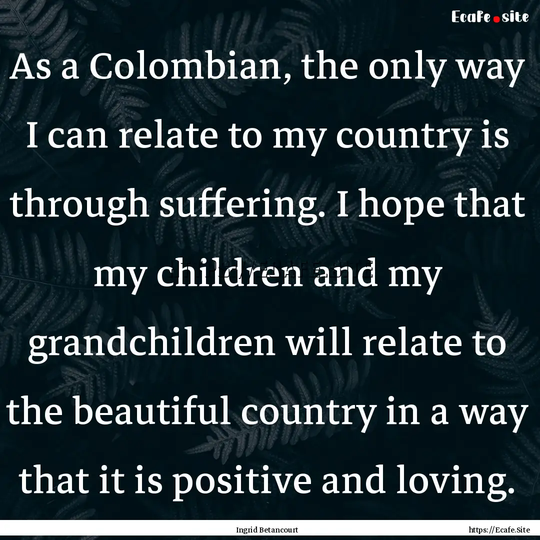 As a Colombian, the only way I can relate.... : Quote by Ingrid Betancourt