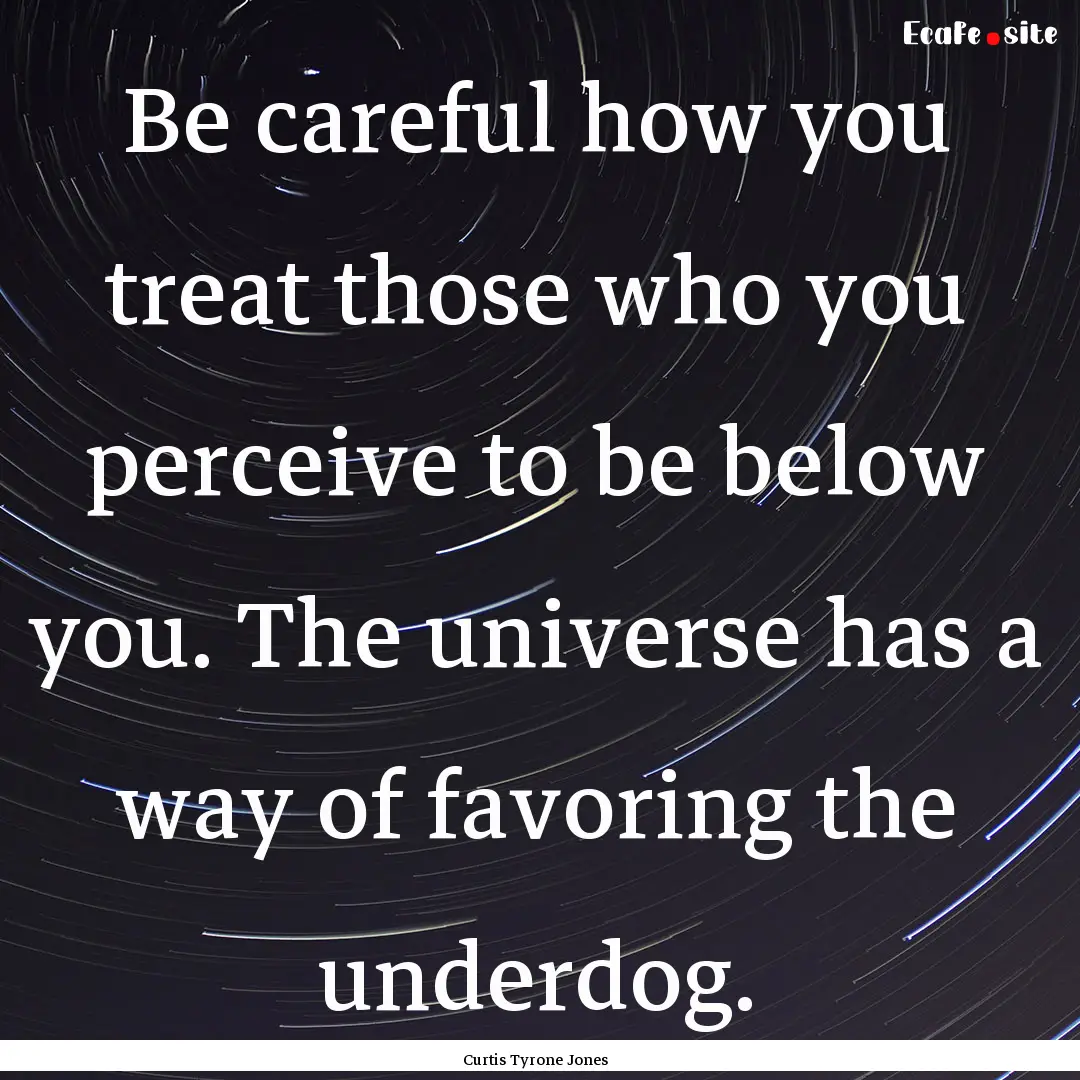 Be careful how you treat those who you perceive.... : Quote by Curtis Tyrone Jones