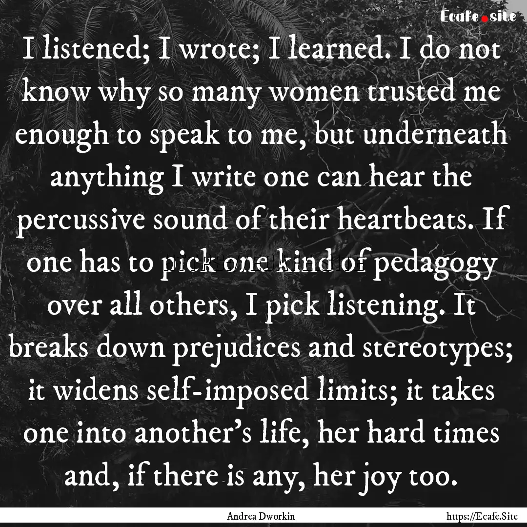 I listened; I wrote; I learned. I do not.... : Quote by Andrea Dworkin