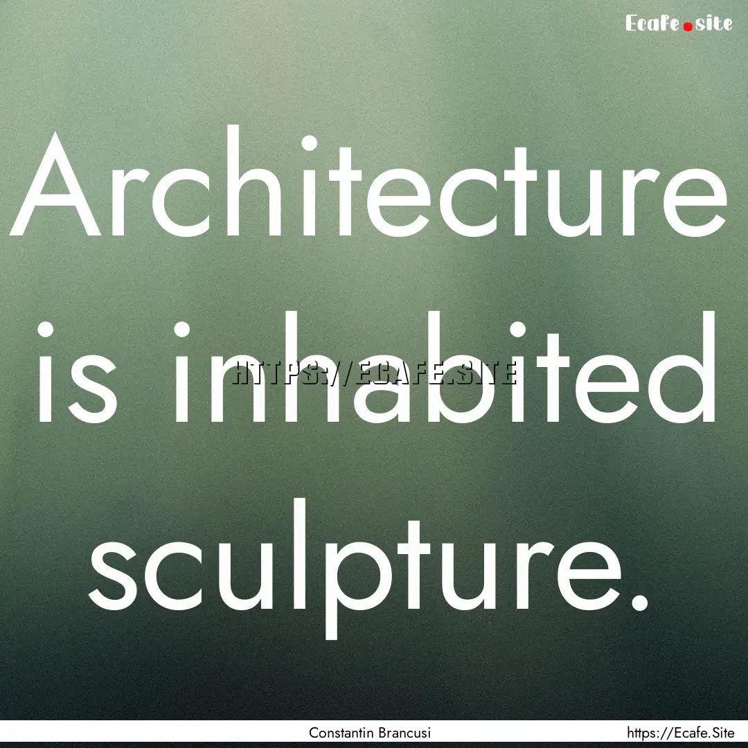 Architecture is inhabited sculpture. : Quote by Constantin Brancusi