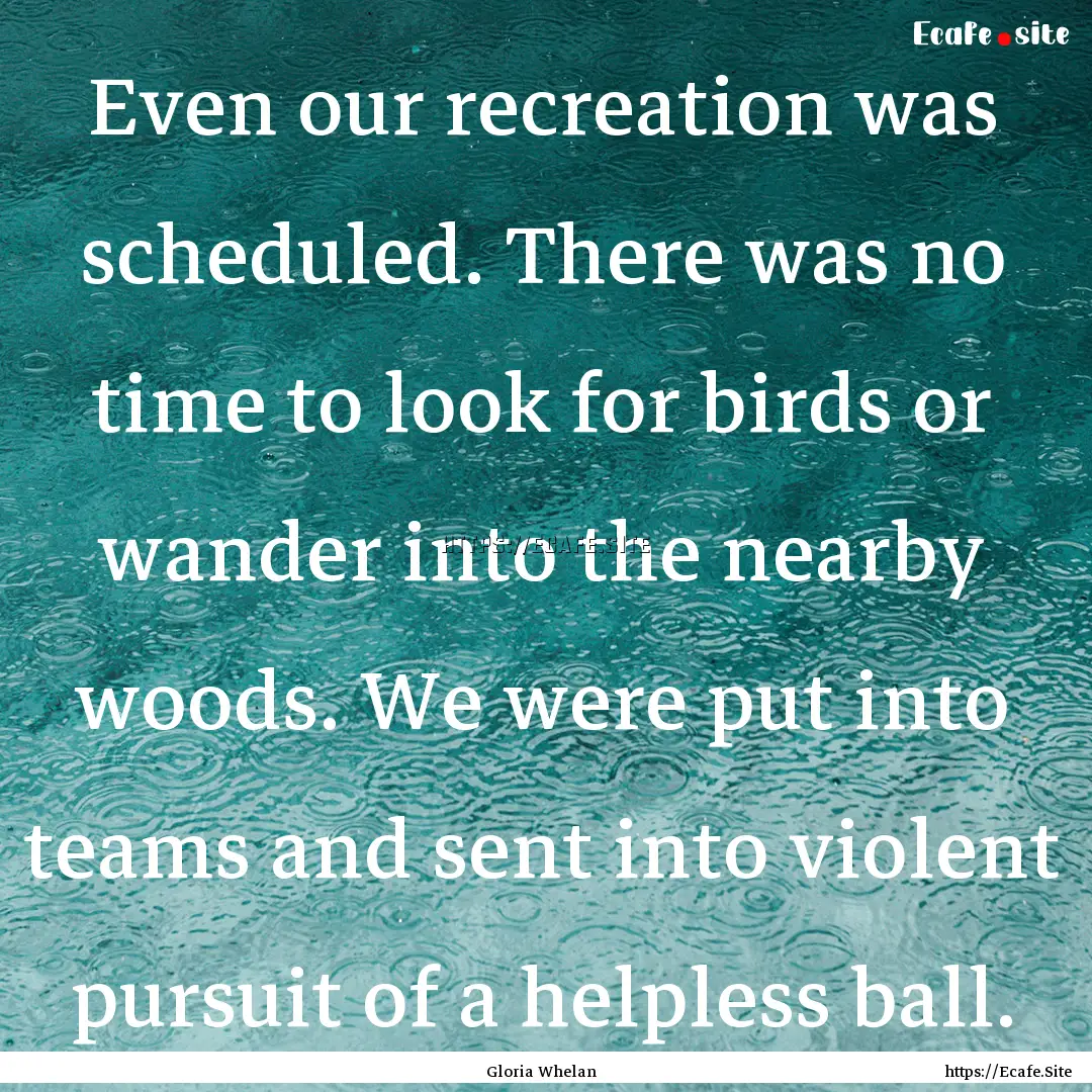 Even our recreation was scheduled. There.... : Quote by Gloria Whelan