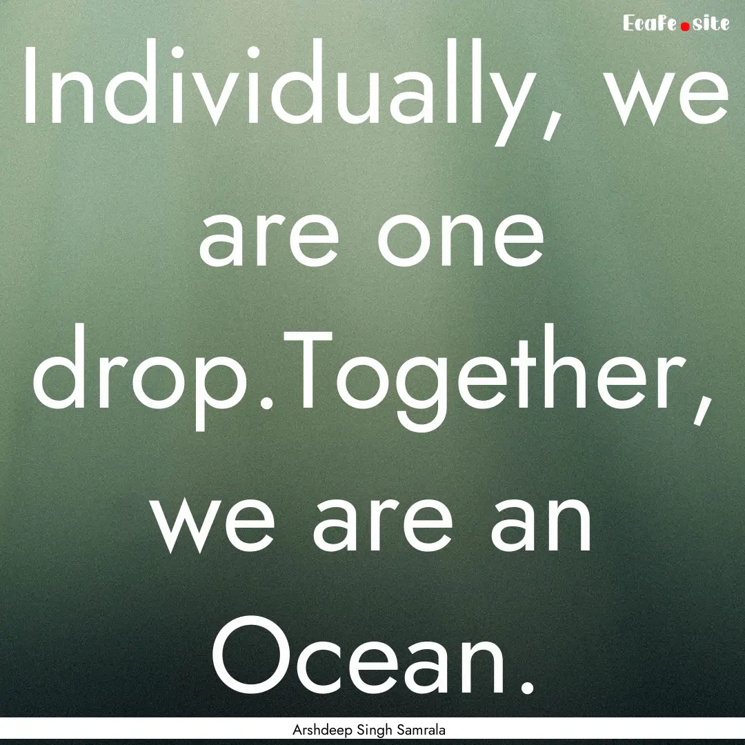 Individually, we are one drop.Together, we.... : Quote by Arshdeep Singh Samrala