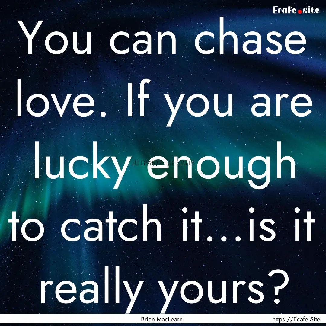 You can chase love. If you are lucky enough.... : Quote by Brian MacLearn