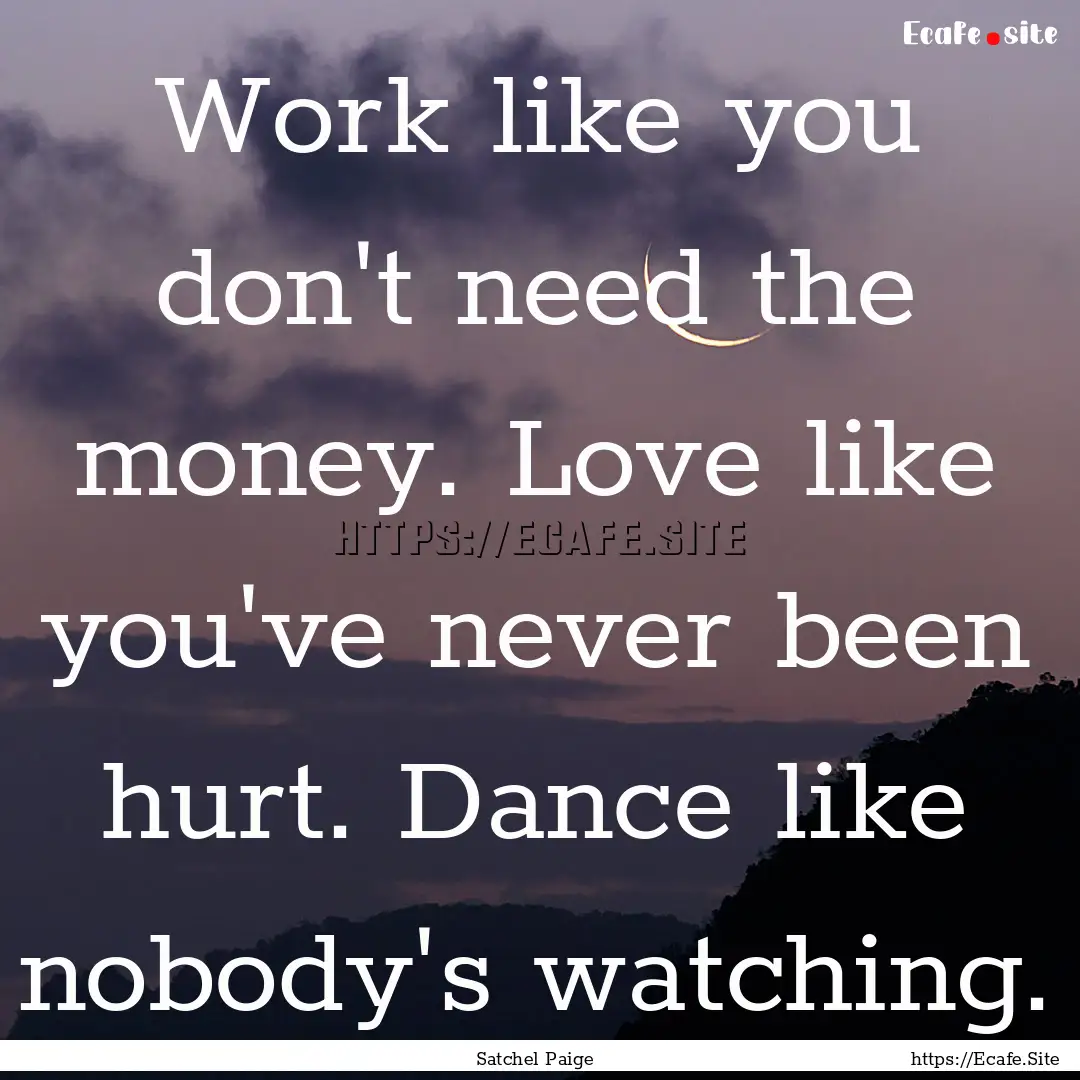 Work like you don't need the money. Love.... : Quote by Satchel Paige