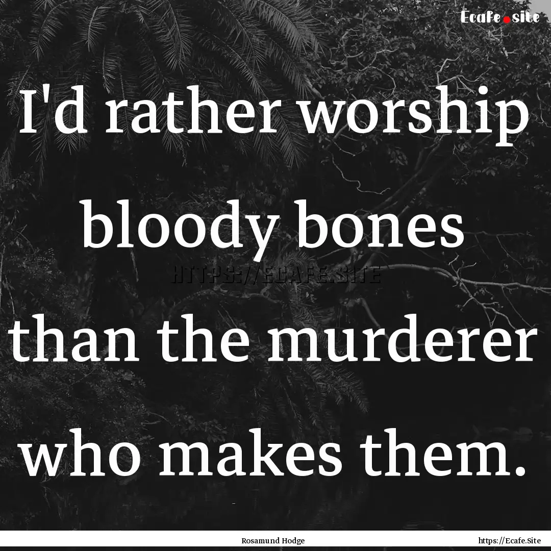 I'd rather worship bloody bones than the.... : Quote by Rosamund Hodge