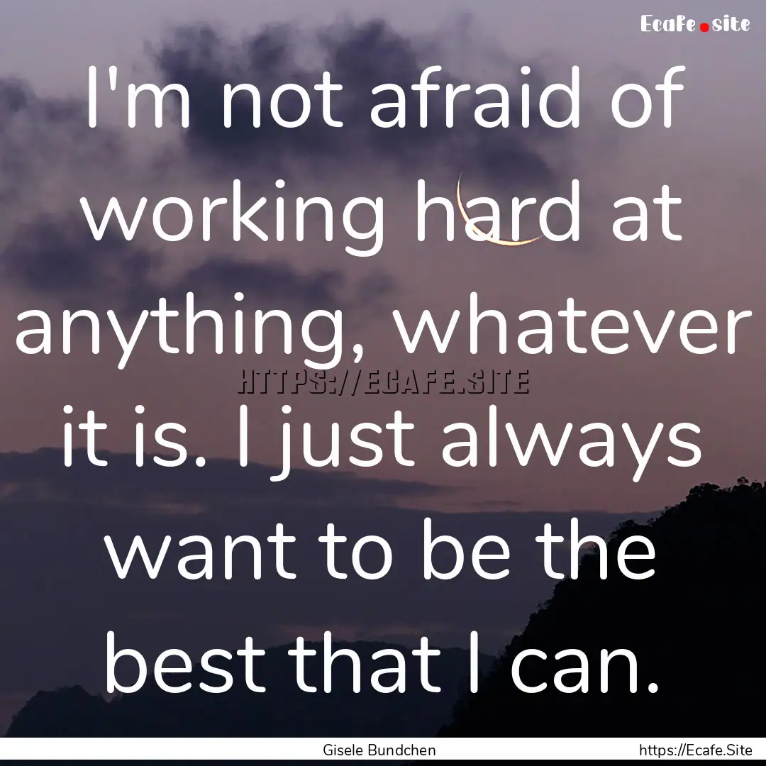 I'm not afraid of working hard at anything,.... : Quote by Gisele Bundchen