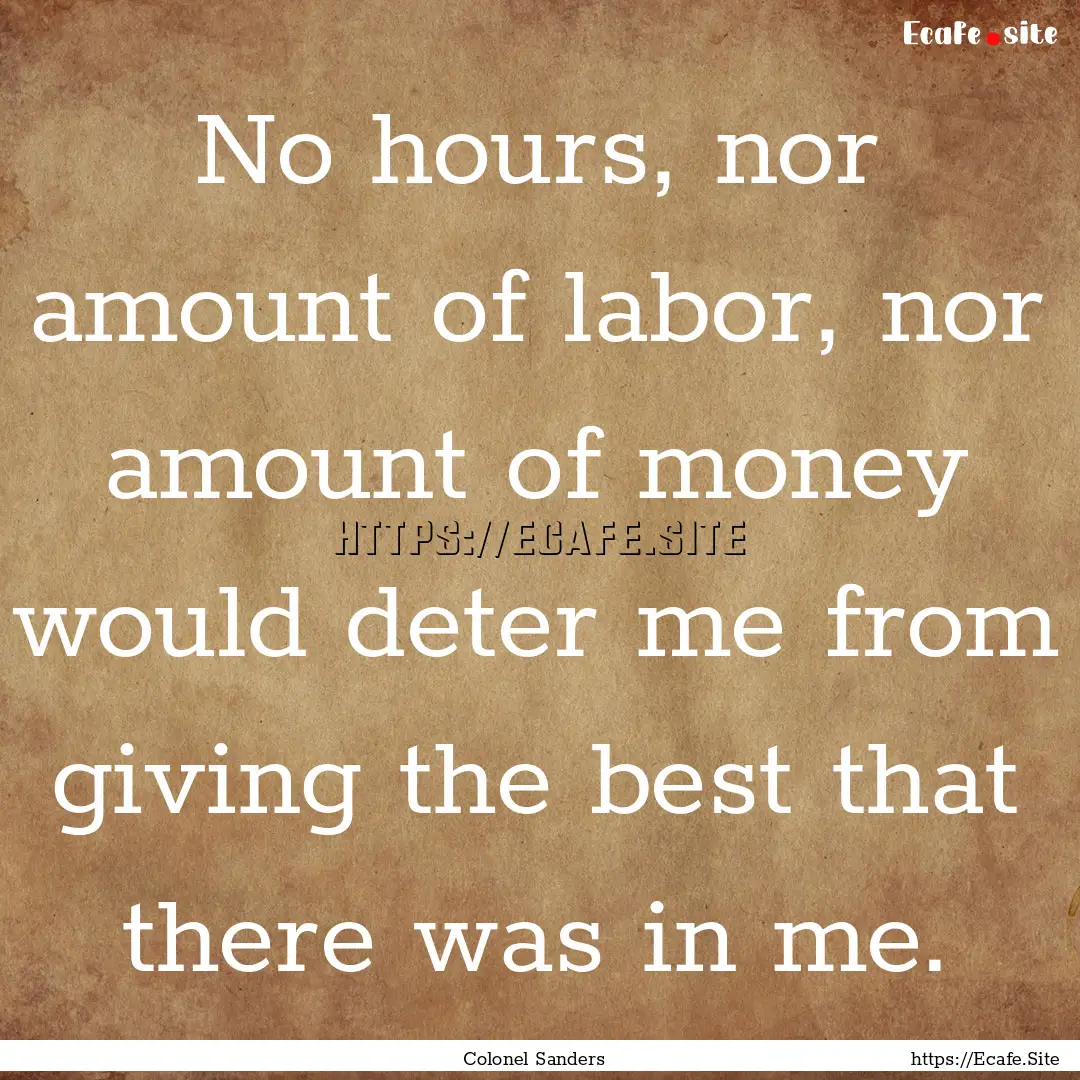 No hours, nor amount of labor, nor amount.... : Quote by Colonel Sanders