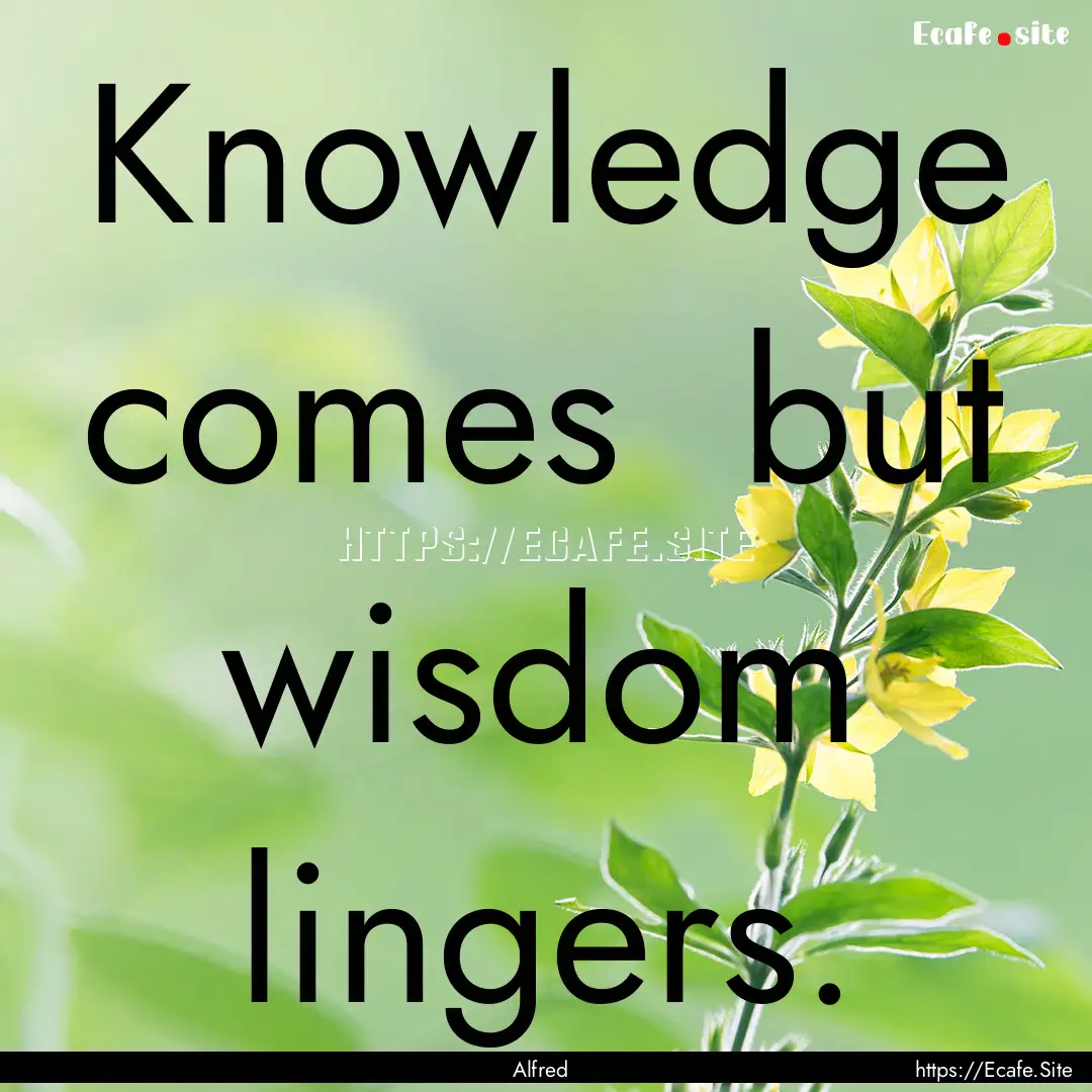 Knowledge comes but wisdom lingers. : Quote by Alfred