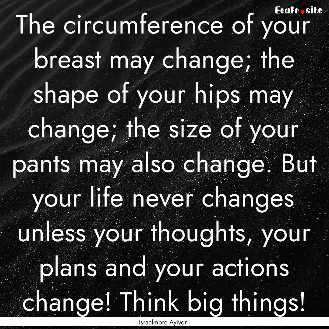 The circumference of your breast may change;.... : Quote by Israelmore Ayivor