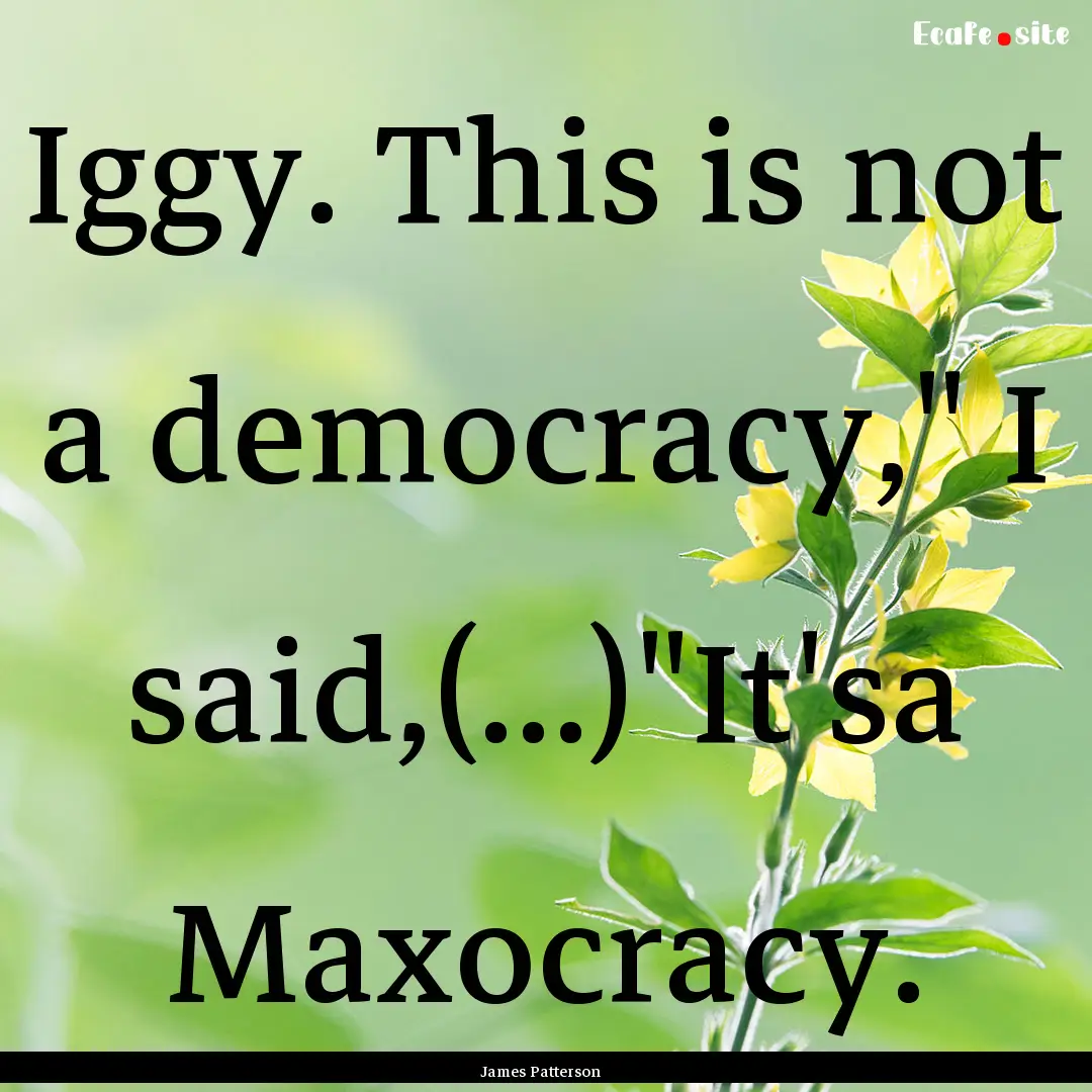 Iggy. This is not a democracy,