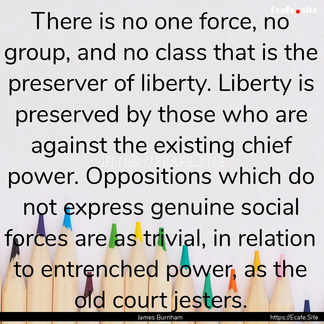 There is no one force, no group, and no class.... : Quote by James Burnham