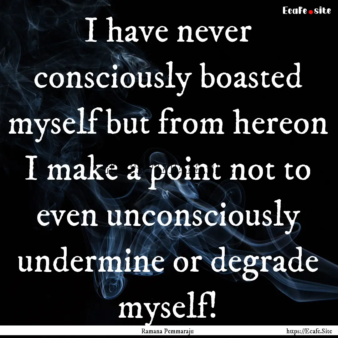 I have never consciously boasted myself but.... : Quote by Ramana Pemmaraju