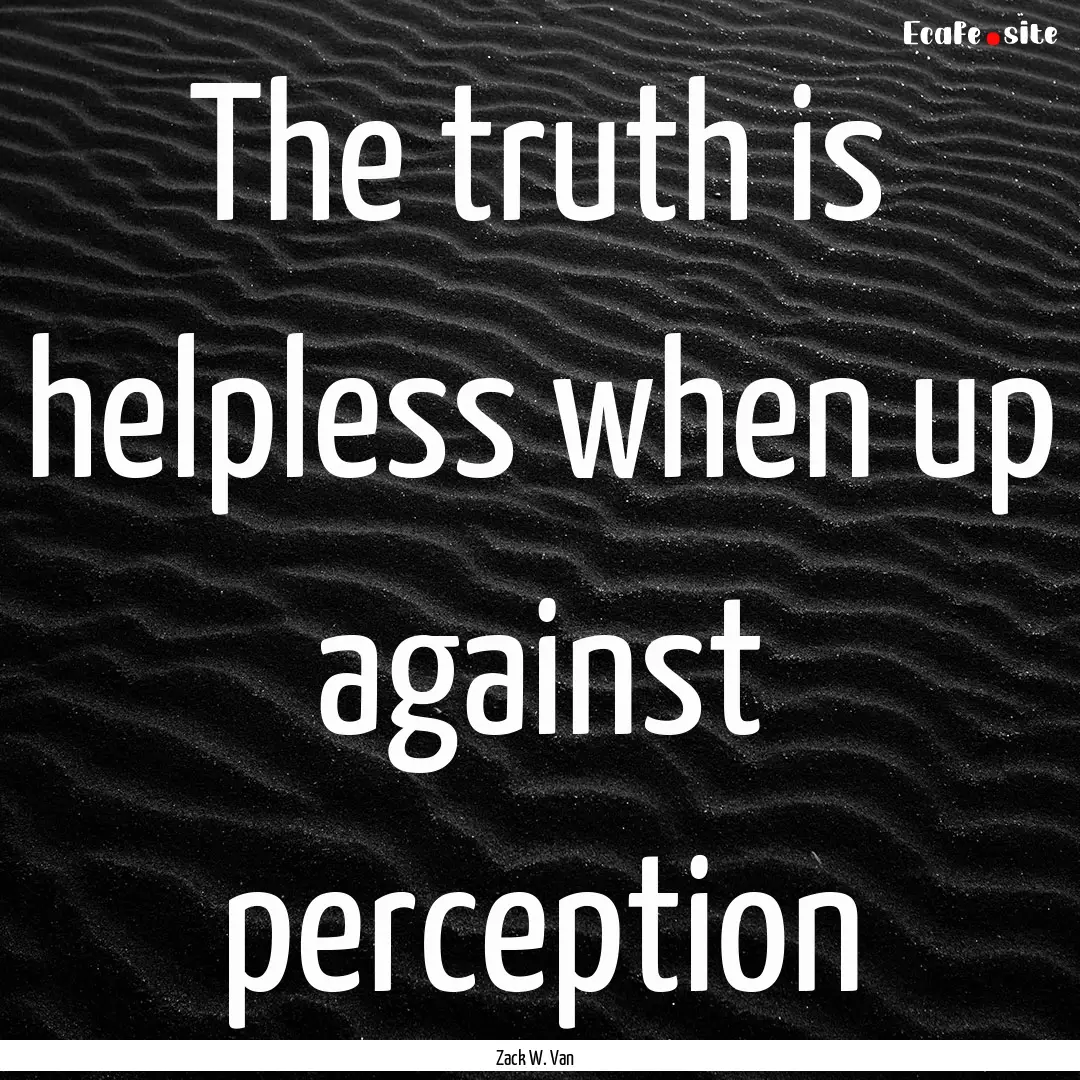 The truth is helpless when up against perception.... : Quote by Zack W. Van