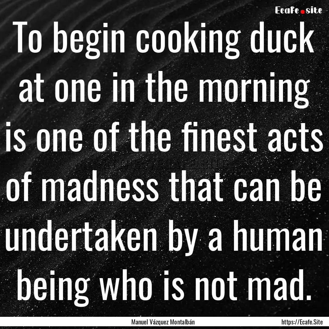 To begin cooking duck at one in the morning.... : Quote by Manuel Vázquez Montalbán