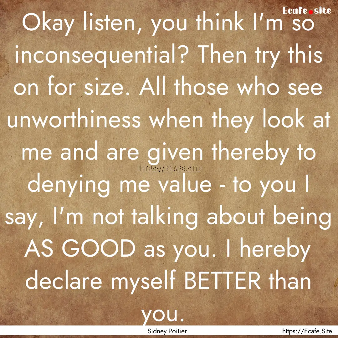 Okay listen, you think I'm so inconsequential?.... : Quote by Sidney Poitier