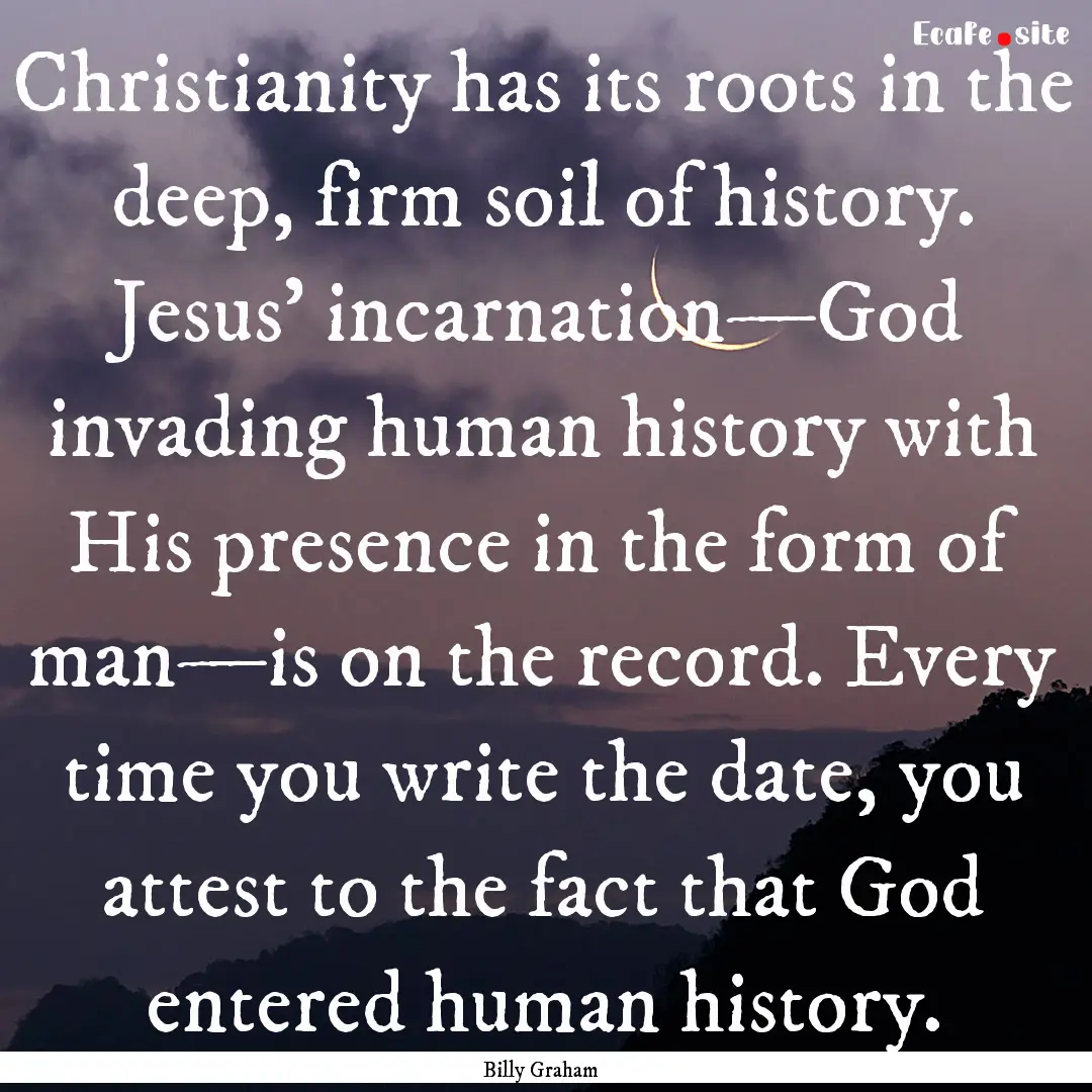 Christianity has its roots in the deep, firm.... : Quote by Billy Graham