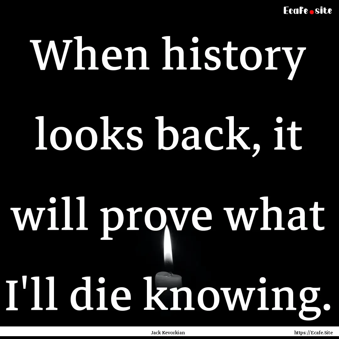 When history looks back, it will prove what.... : Quote by Jack Kevorkian