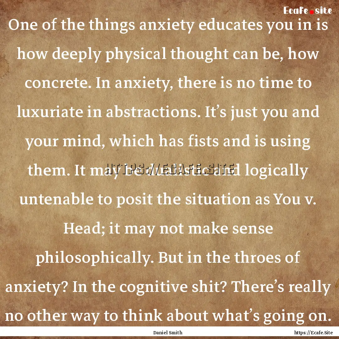 One of the things anxiety educates you in.... : Quote by Daniel Smith