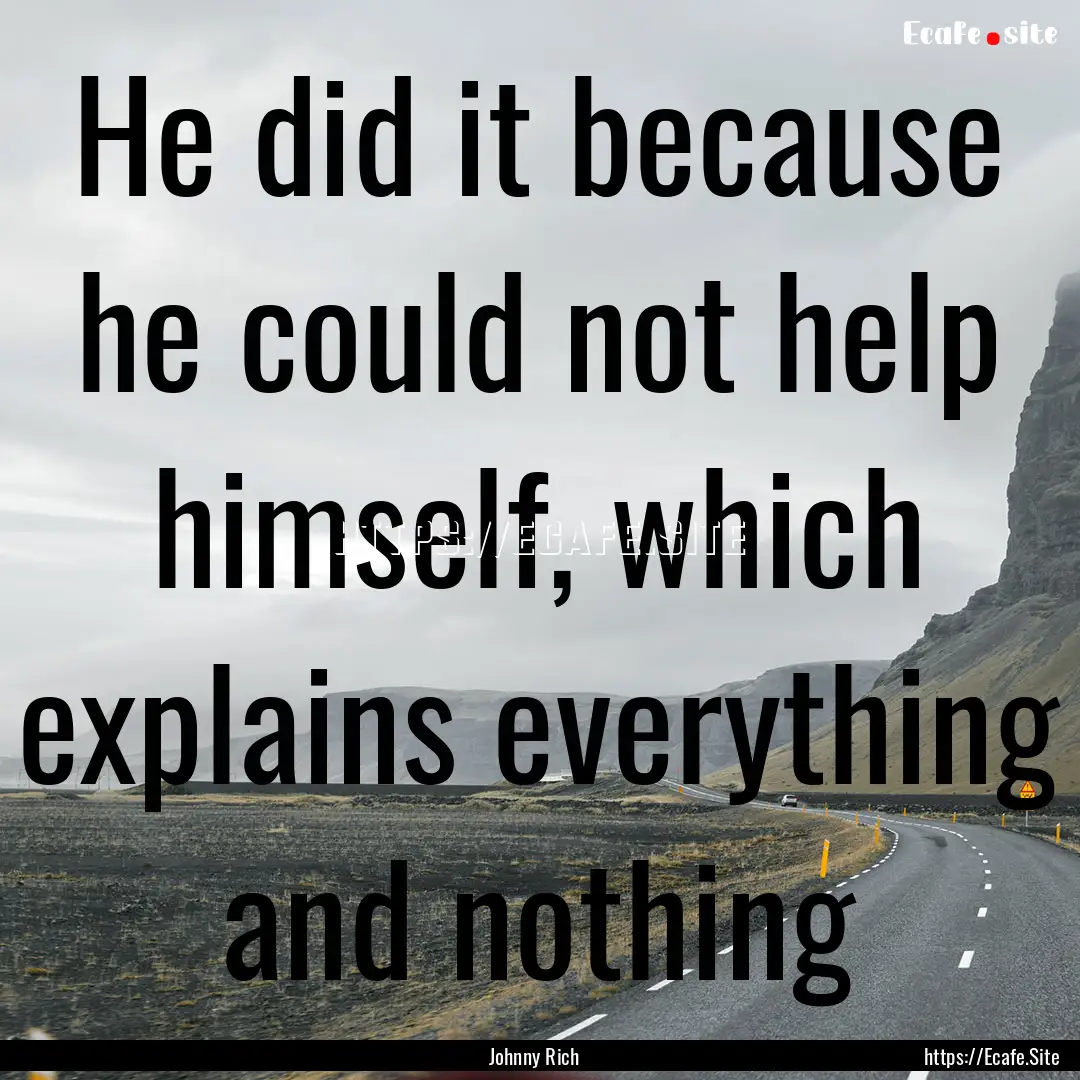 He did it because he could not help himself,.... : Quote by Johnny Rich