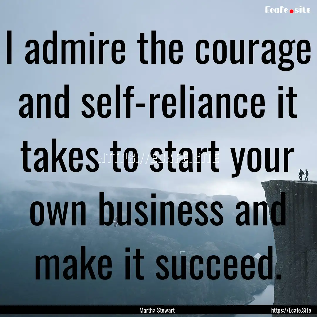 I admire the courage and self-reliance it.... : Quote by Martha Stewart