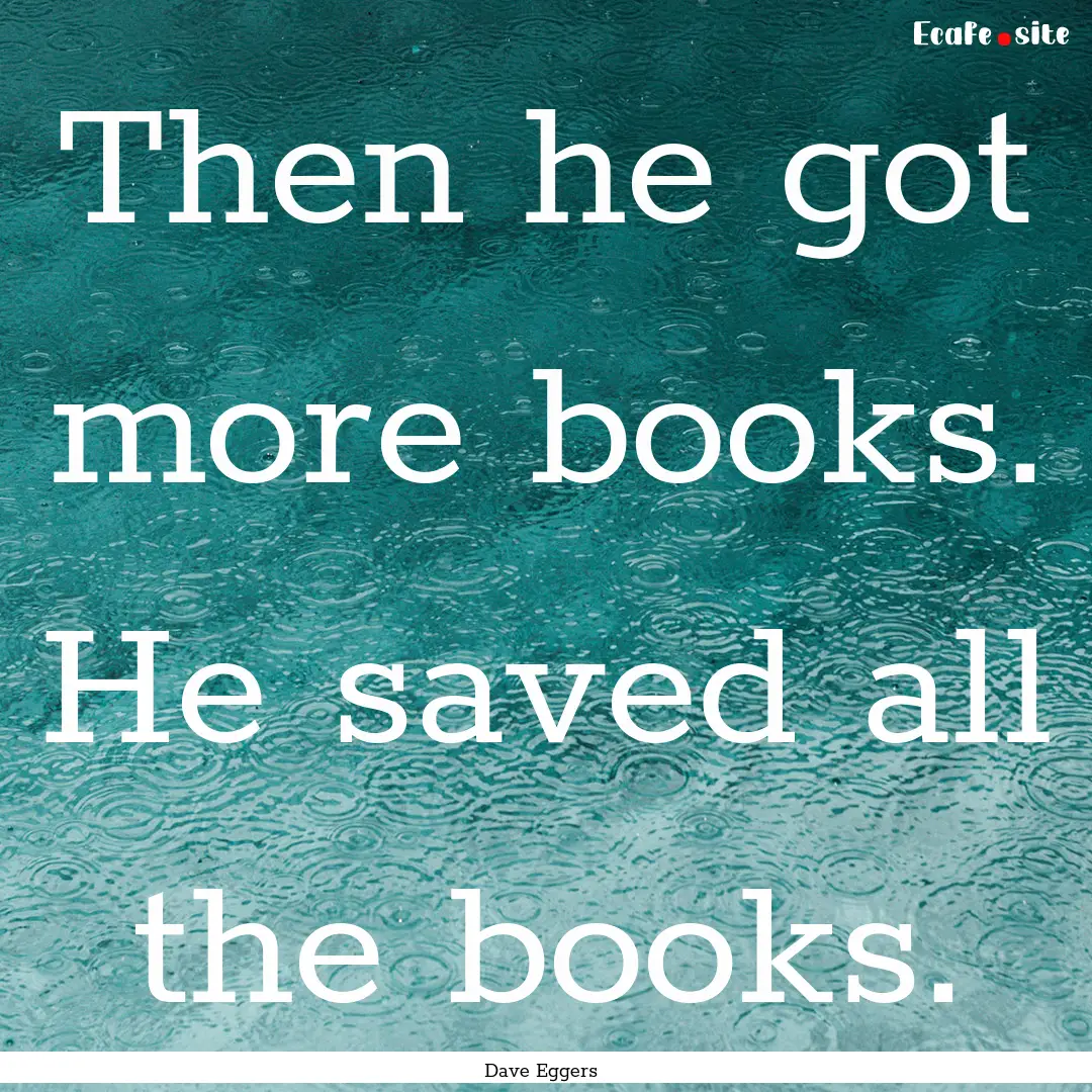 Then he got more books. He saved all the.... : Quote by Dave Eggers