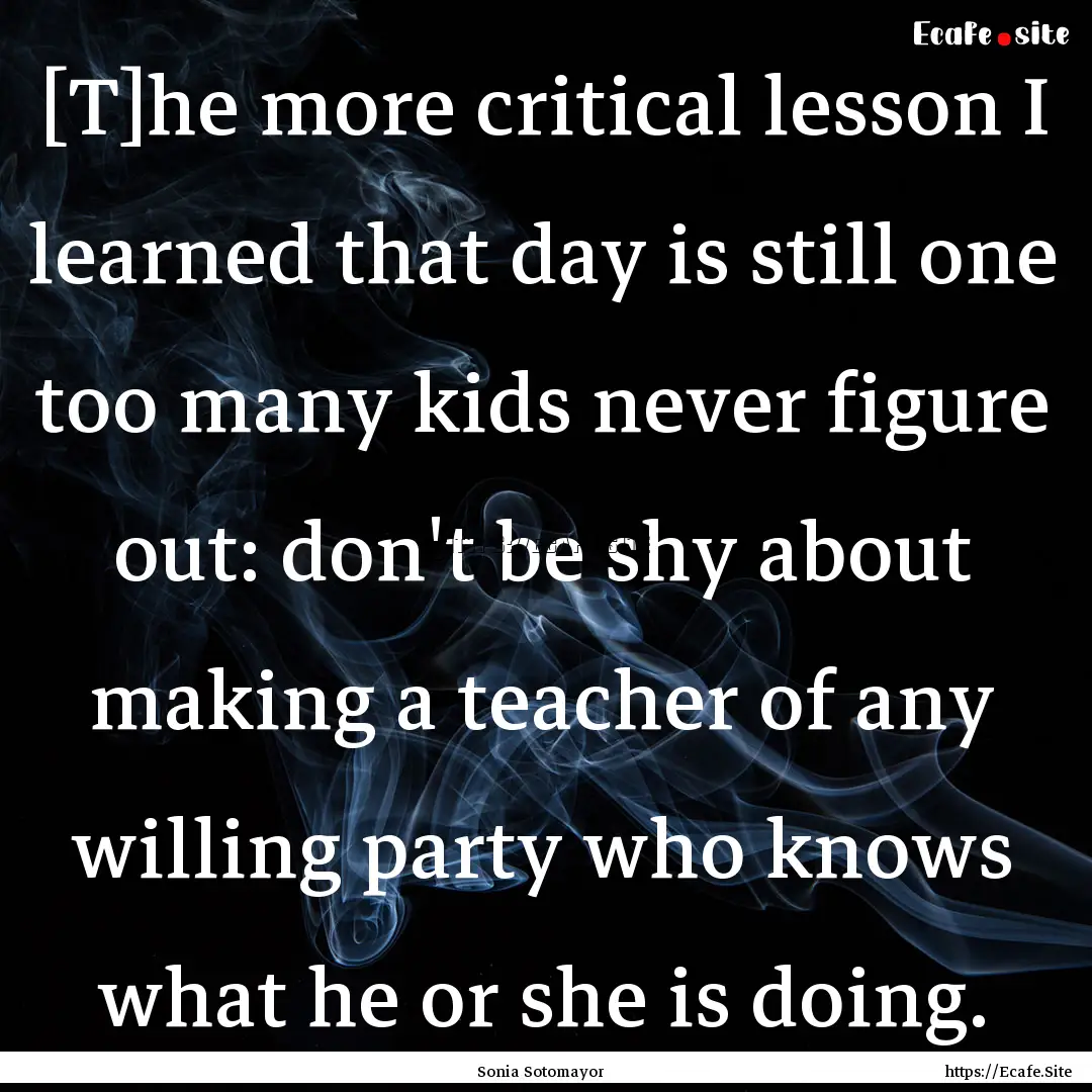 [T]he more critical lesson I learned that.... : Quote by Sonia Sotomayor