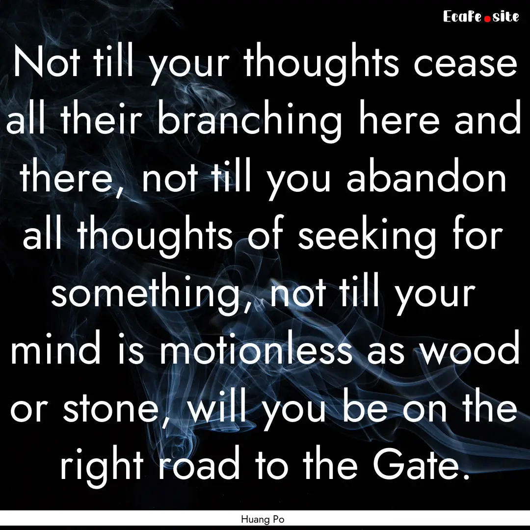 Not till your thoughts cease all their branching.... : Quote by Huang Po