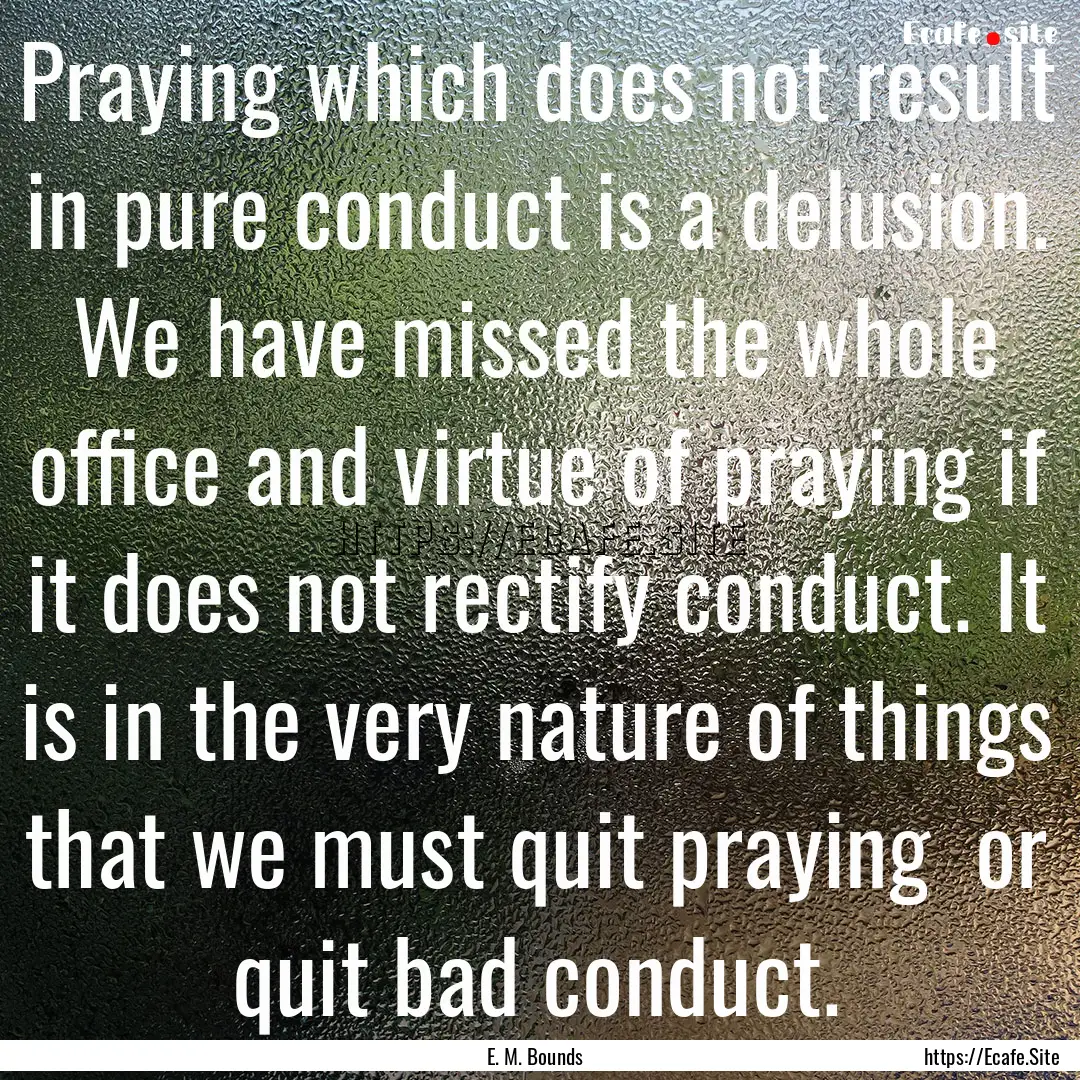 Praying which does not result in pure conduct.... : Quote by E. M. Bounds