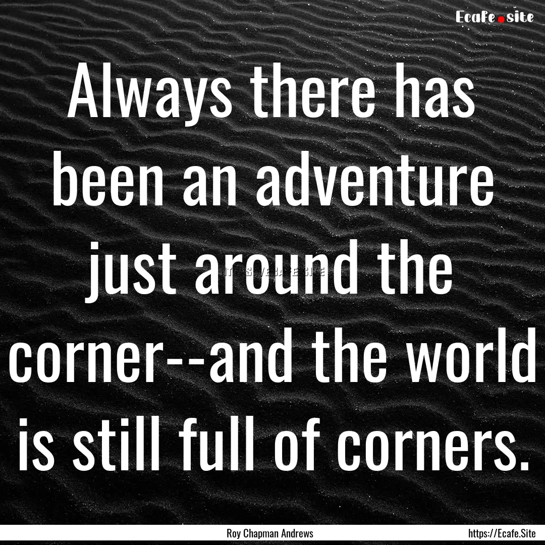 Always there has been an adventure just around.... : Quote by Roy Chapman Andrews