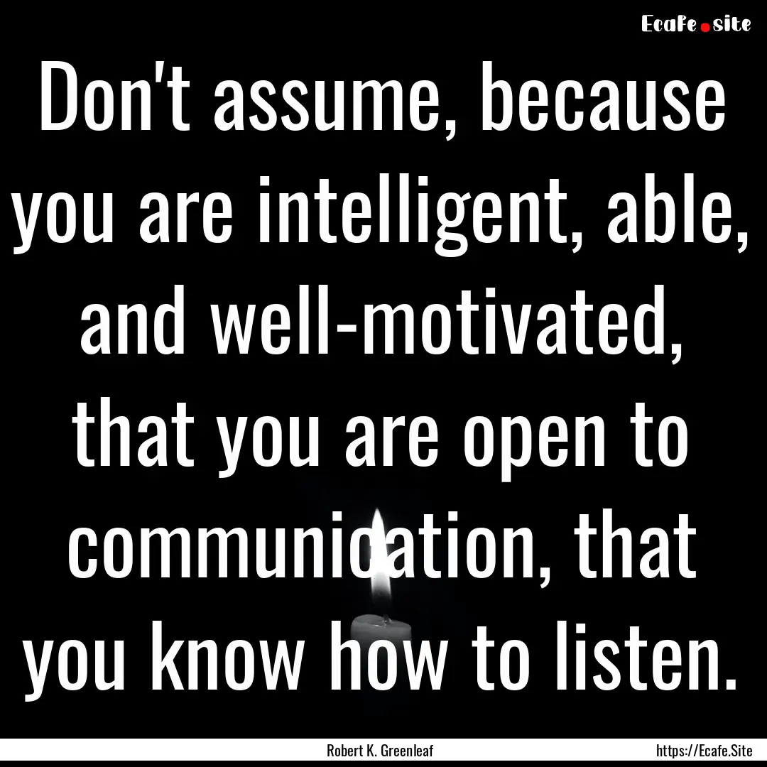 Don't assume, because you are intelligent,.... : Quote by Robert K. Greenleaf