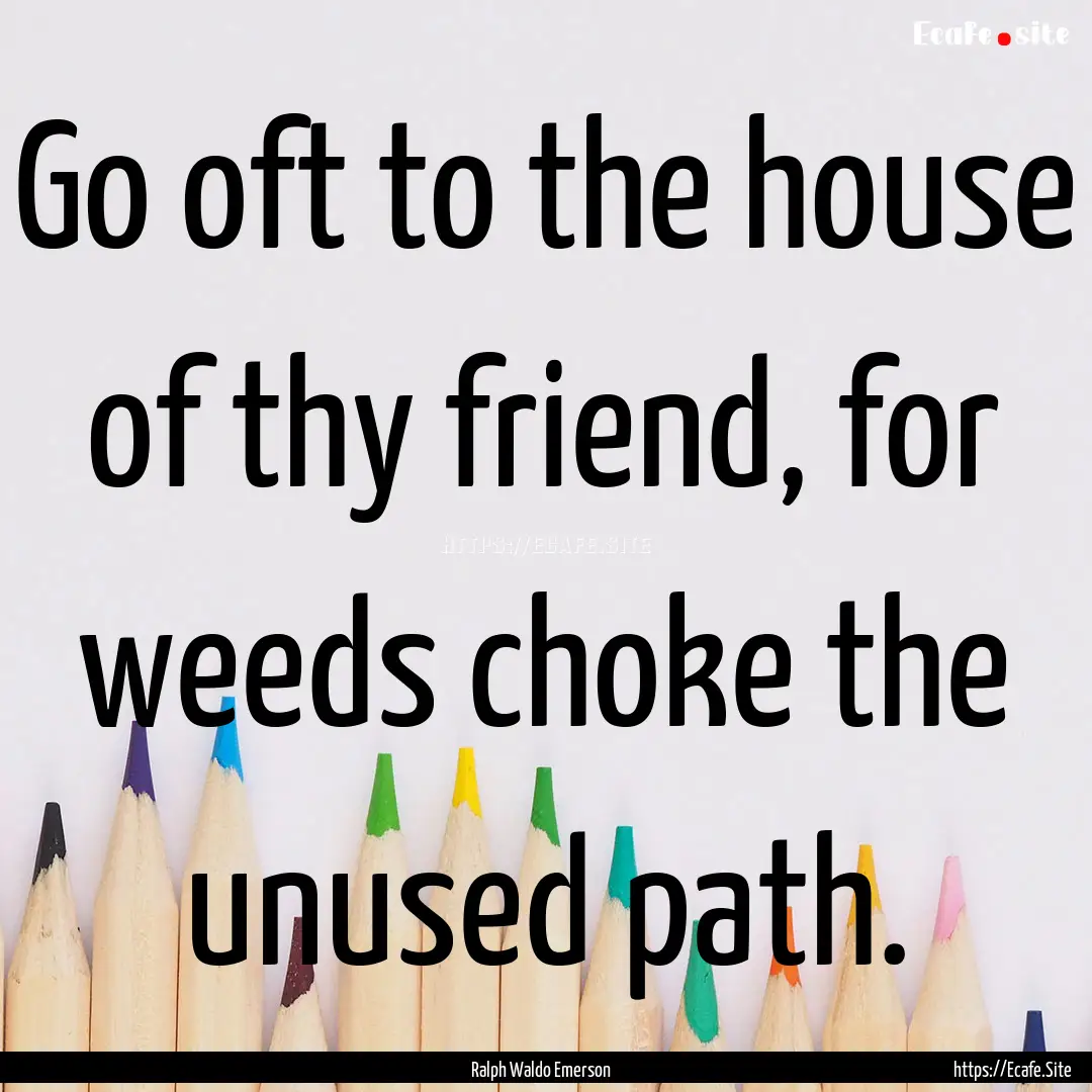 Go oft to the house of thy friend, for weeds.... : Quote by Ralph Waldo Emerson