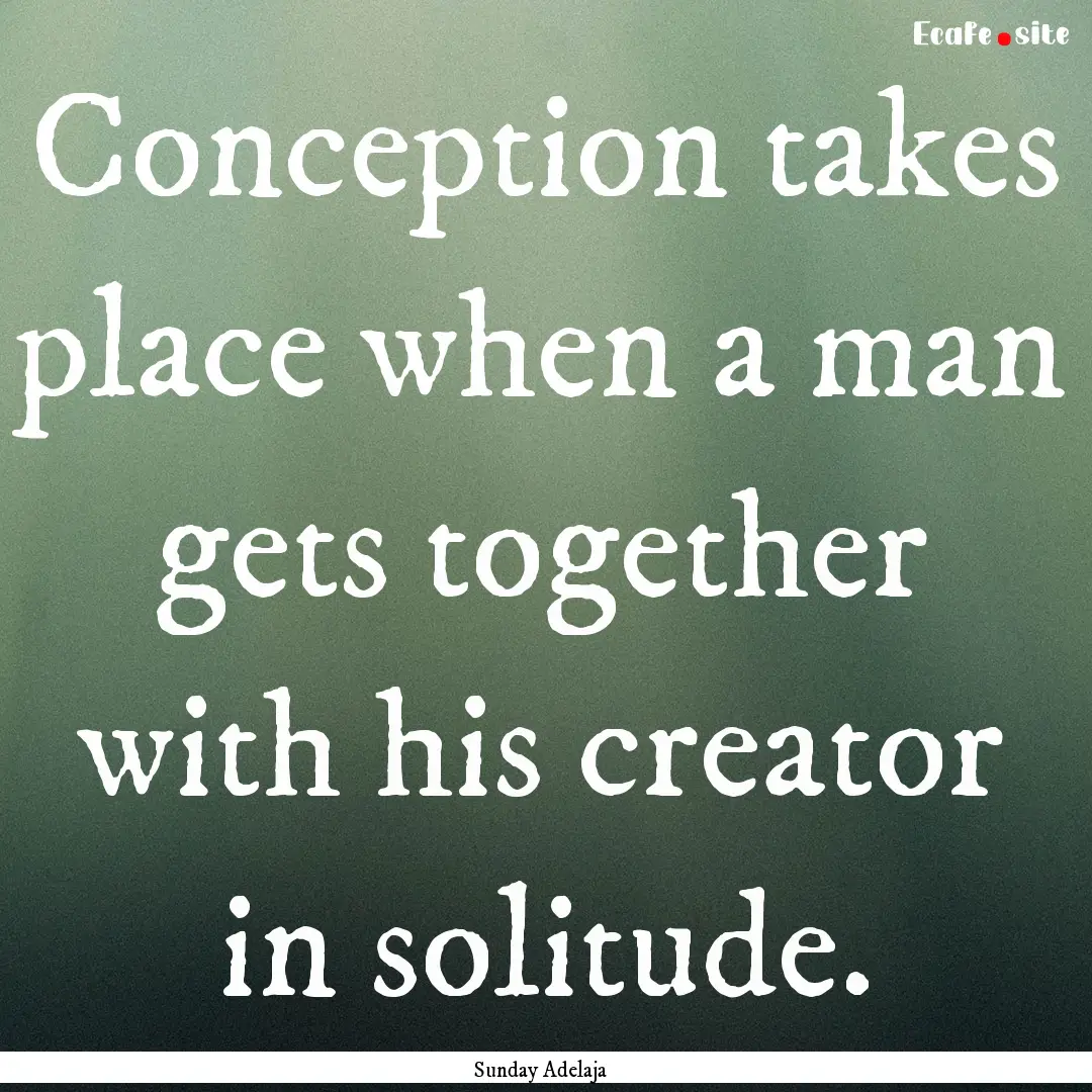 Conception takes place when a man gets together.... : Quote by Sunday Adelaja