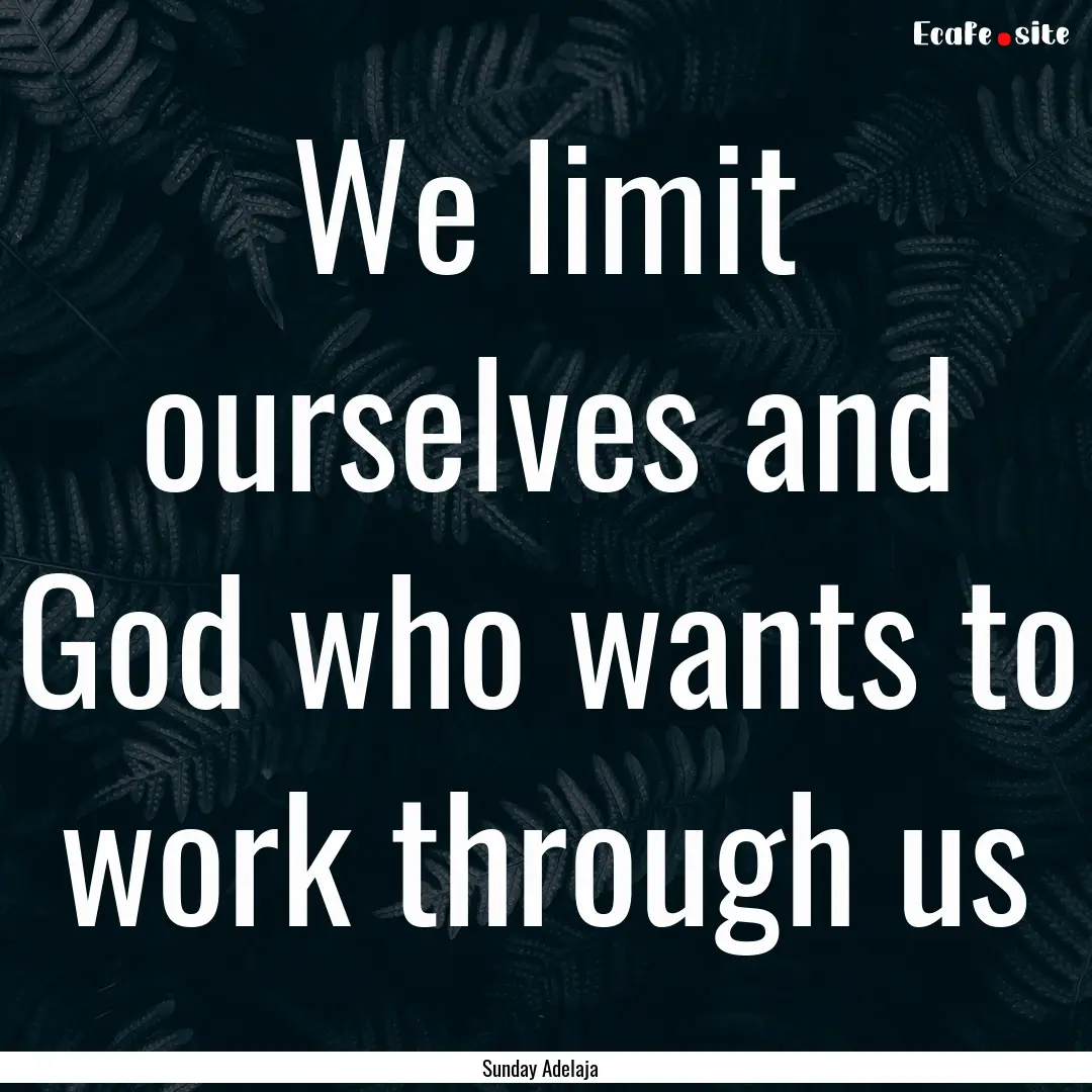 We limit ourselves and God who wants to work.... : Quote by Sunday Adelaja