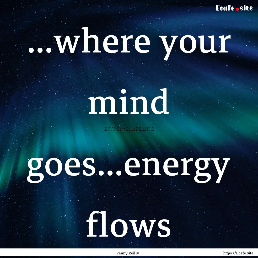 ...where your mind goes...energy flows : Quote by Penny Reilly