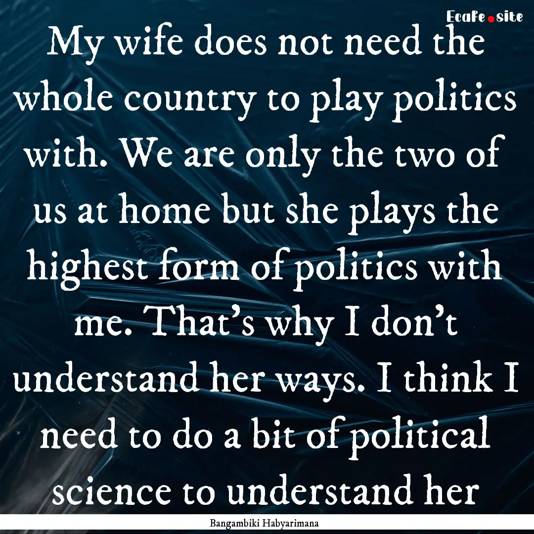 My wife does not need the whole country to.... : Quote by Bangambiki Habyarimana