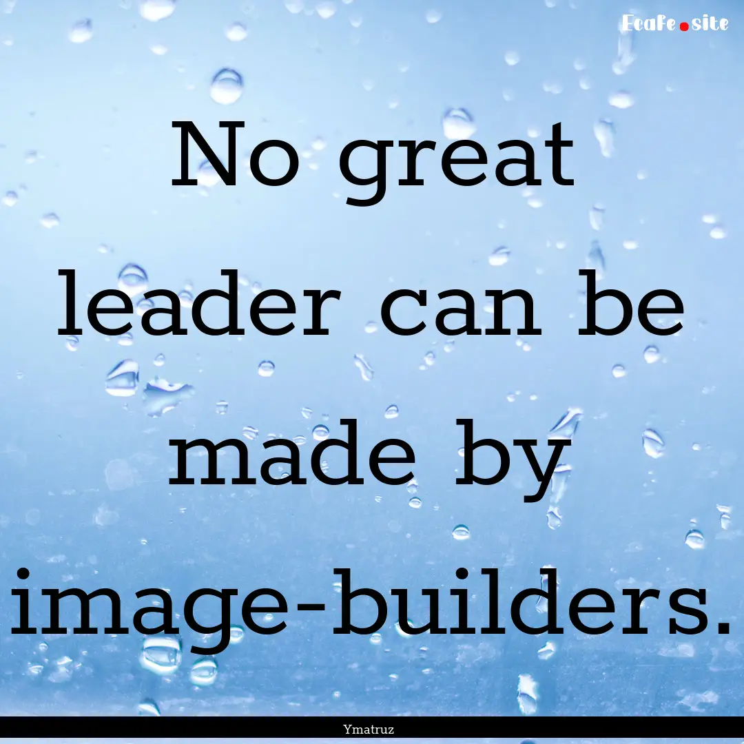 No great leader can be made by image-builders..... : Quote by Ymatruz