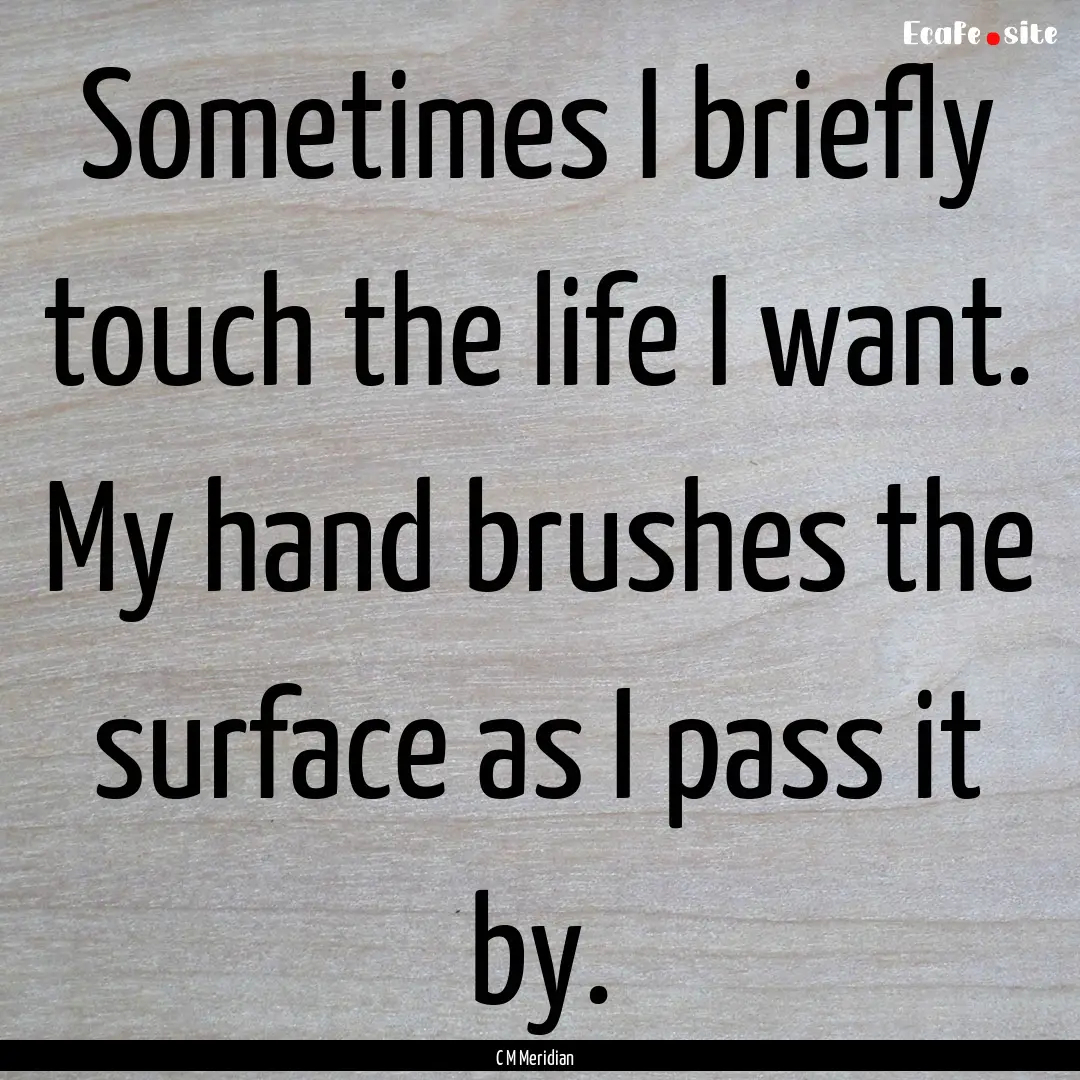 Sometimes I briefly touch the life I want..... : Quote by C M Meridian