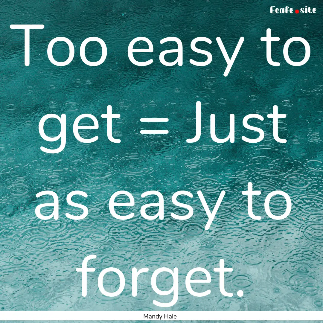 Too easy to get = Just as easy to forget..... : Quote by Mandy Hale