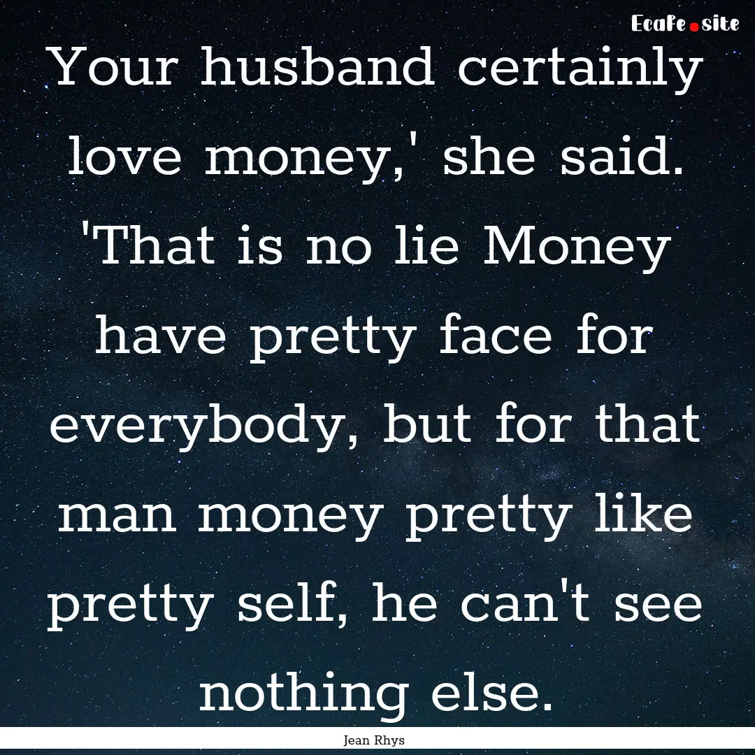 Your husband certainly love money,' she said..... : Quote by Jean Rhys