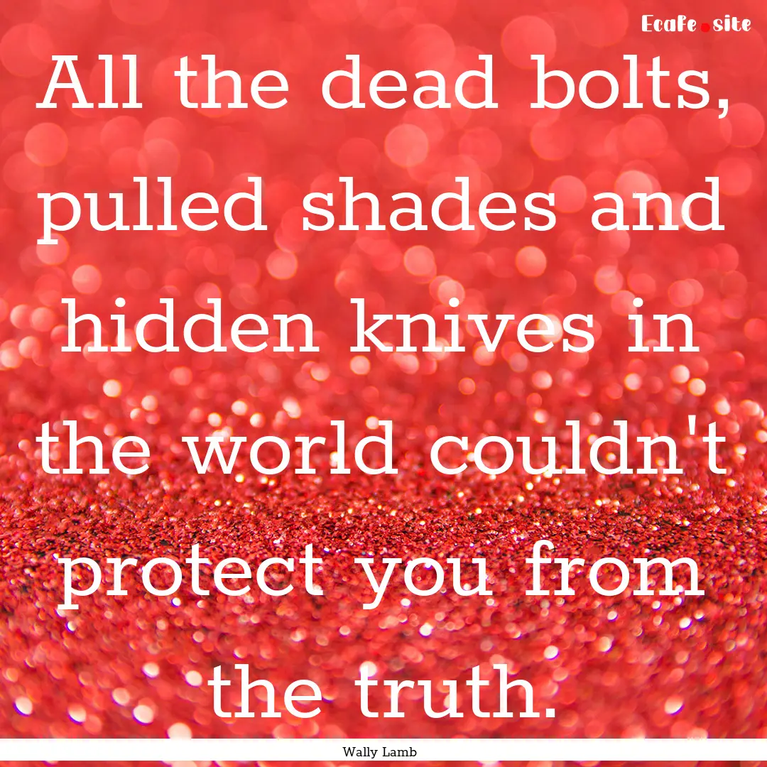 All the dead bolts, pulled shades and hidden.... : Quote by Wally Lamb