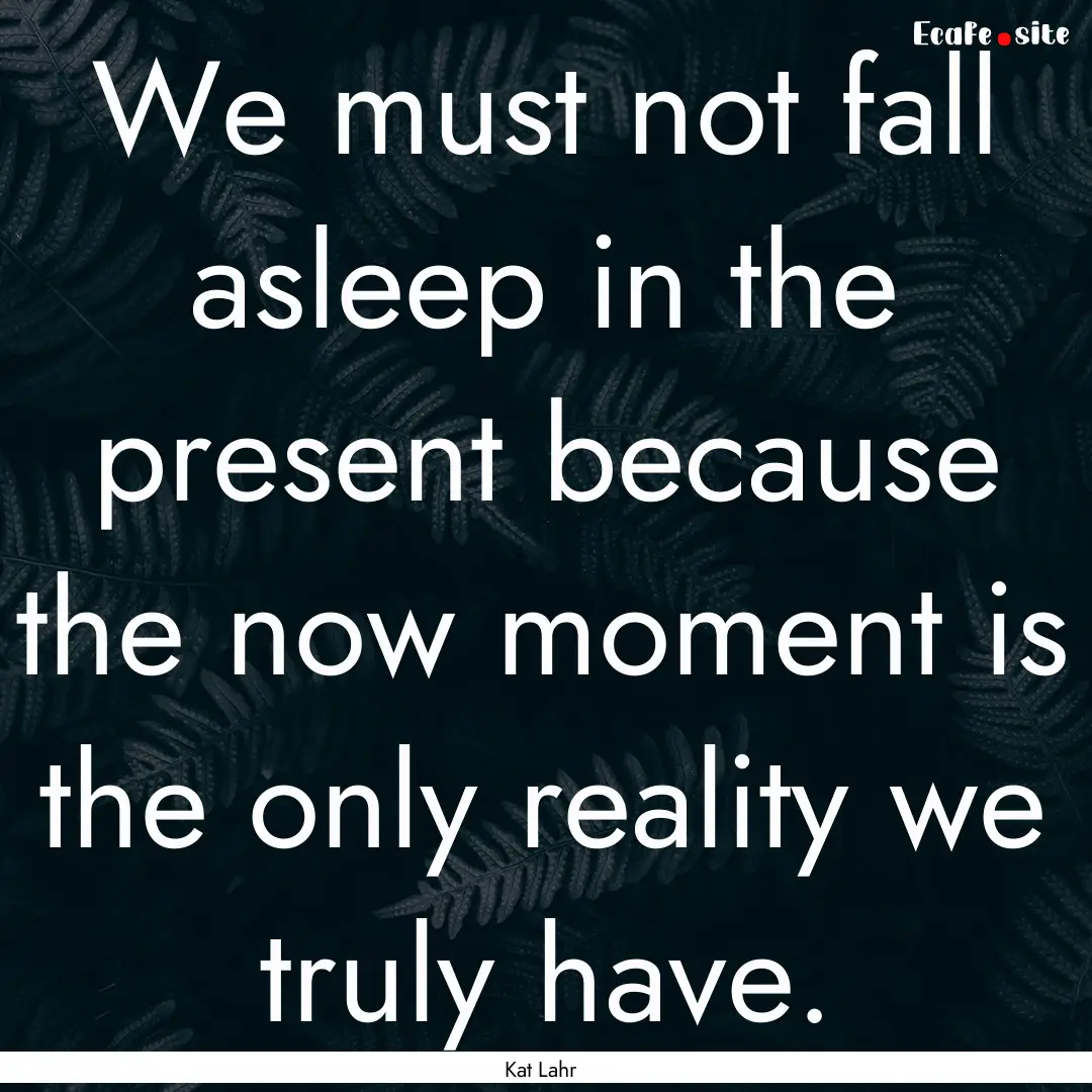 We must not fall asleep in the present because.... : Quote by Kat Lahr