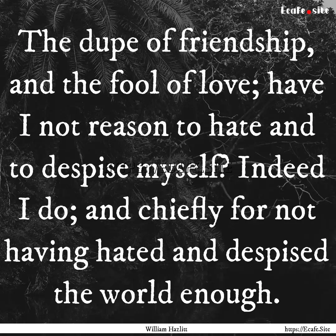 The dupe of friendship, and the fool of love;.... : Quote by William Hazlitt