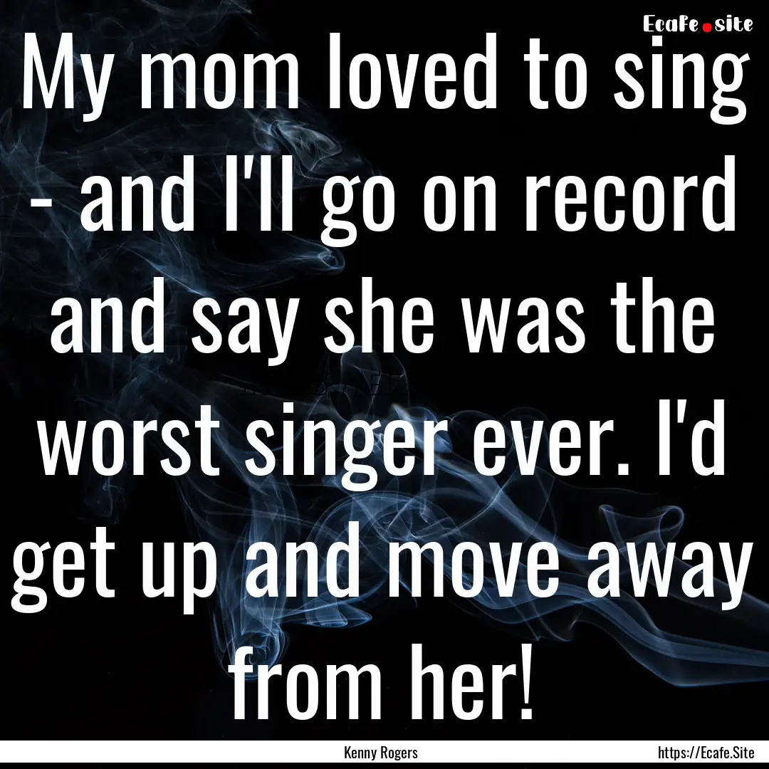 My mom loved to sing - and I'll go on record.... : Quote by Kenny Rogers