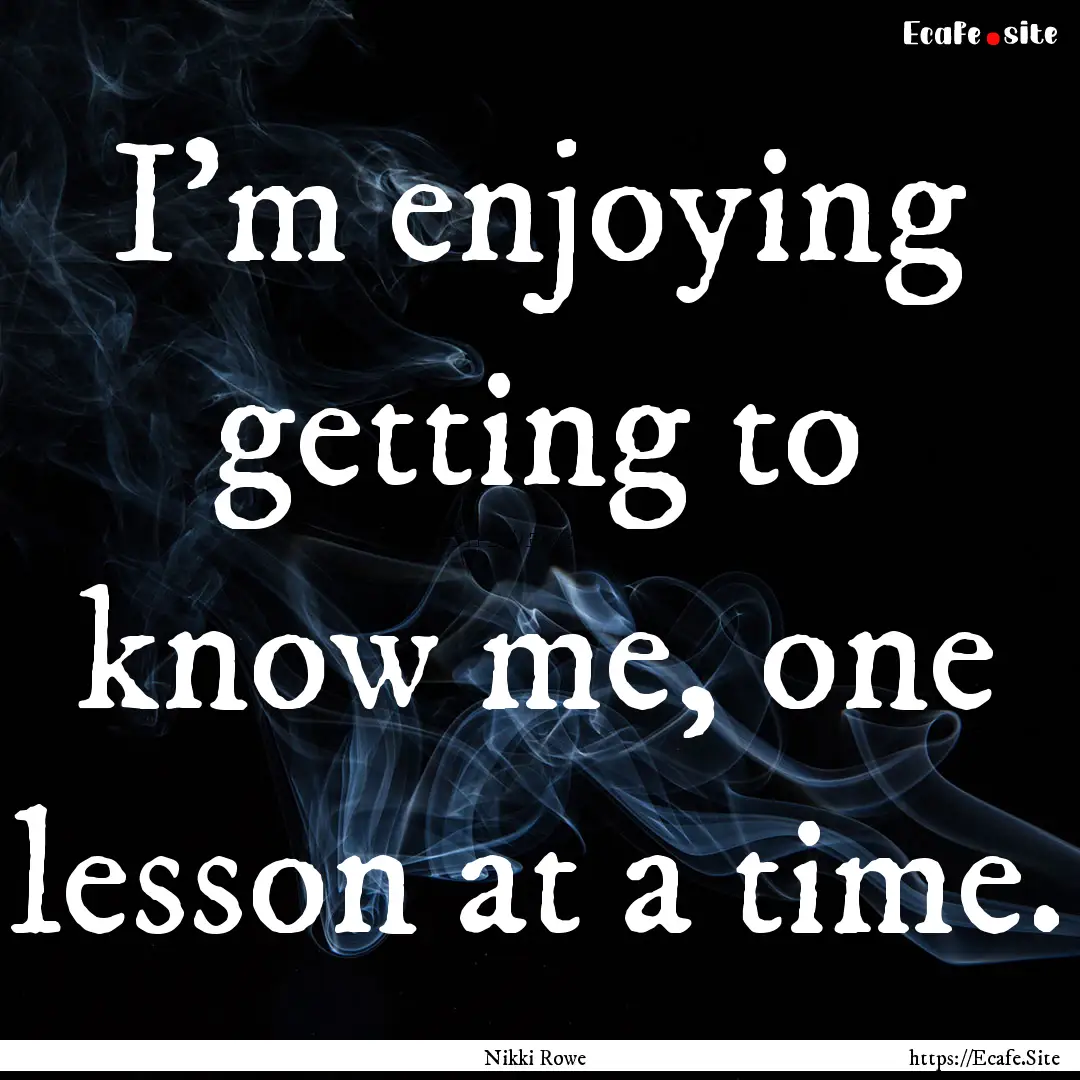 I'm enjoying getting to know me, one lesson.... : Quote by Nikki Rowe