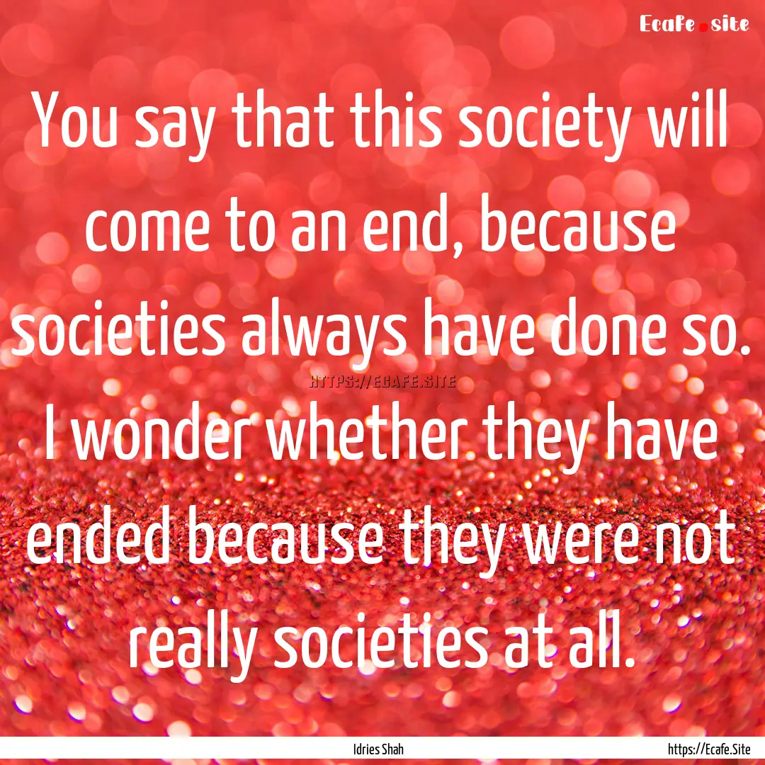 You say that this society will come to an.... : Quote by Idries Shah