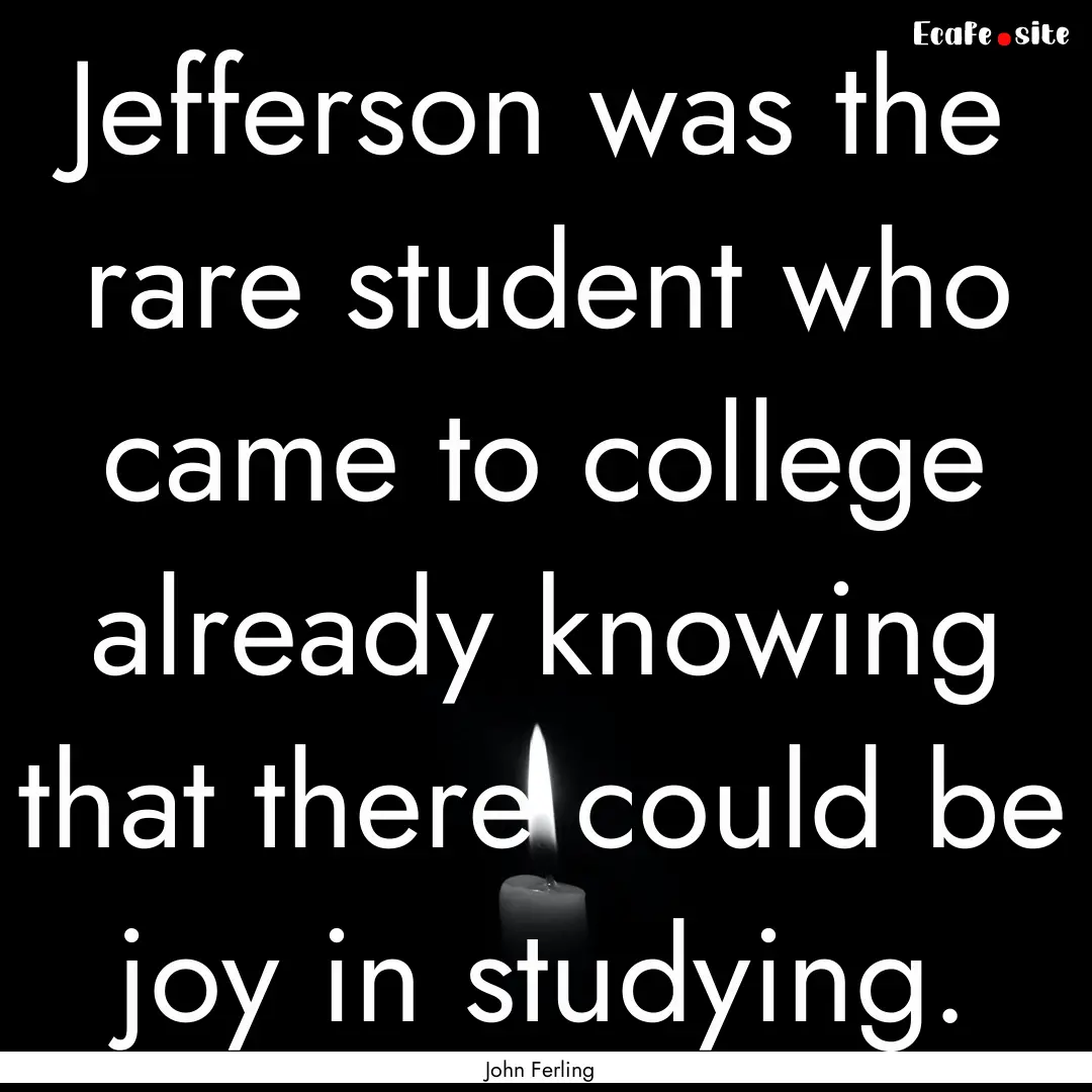 Jefferson was the rare student who came to.... : Quote by John Ferling